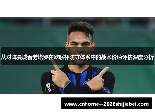 从对阵曼城看劳塔罗在欧联杯防守体系中的战术价值评估深度分析