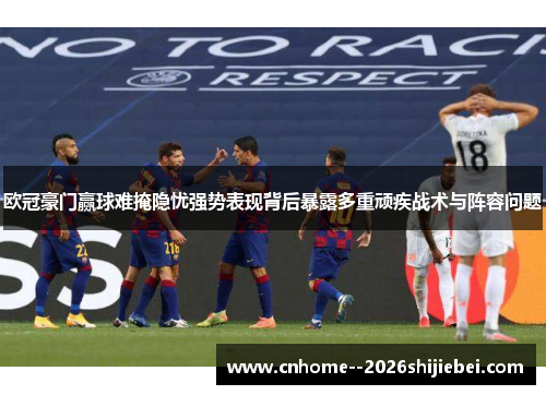 欧冠豪门赢球难掩隐忧强势表现背后暴露多重顽疾战术与阵容问题