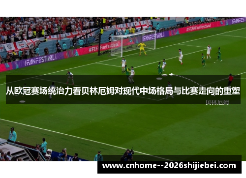 从欧冠赛场统治力看贝林厄姆对现代中场格局与比赛走向的重塑