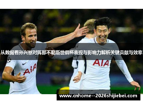 从数据看孙兴慜对阵那不勒斯世俱杯表现与影响力解析关键贡献与效率
