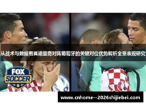 从战术与数据看莫德里奇对阵葡萄牙的关键对位优势解析全景表现研究