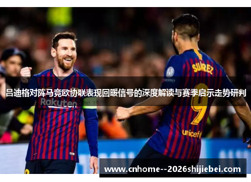 吕迪格对阵马竞欧协联表现回暖信号的深度解读与赛季启示走势研判