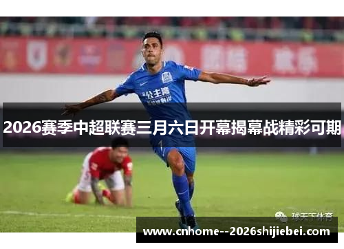 2026赛季中超联赛三月六日开幕揭幕战精彩可期