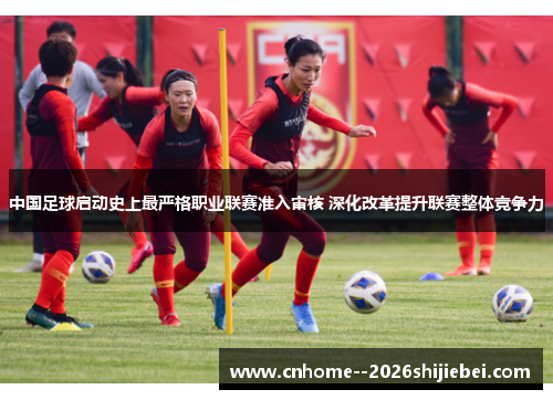 中国足球启动史上最严格职业联赛准入审核 深化改革提升联赛整体竞争力