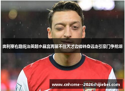 奥利塞右路统治英超水晶宫再留不住天才边锋转身远走引豪门争抢潮