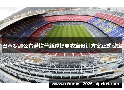 巴塞罗那公布诺坎普新球场更衣室设计方案正式敲定