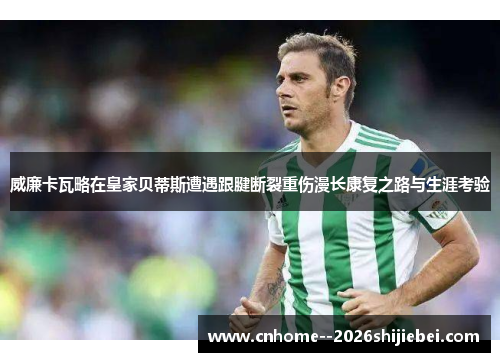 威廉卡瓦略在皇家贝蒂斯遭遇跟腱断裂重伤漫长康复之路与生涯考验
