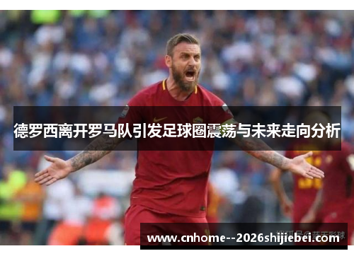 德罗西离开罗马队引发足球圈震荡与未来走向分析