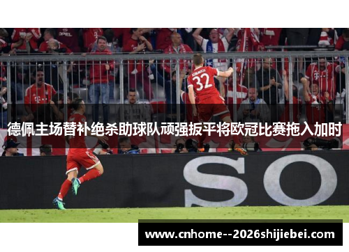 德佩主场替补绝杀助球队顽强扳平将欧冠比赛拖入加时