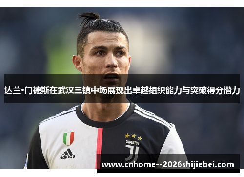 达兰·门德斯在武汉三镇中场展现出卓越组织能力与突破得分潜力 达兰·门德斯在武汉三镇中场展现出卓越组织能力与突破得分潜力