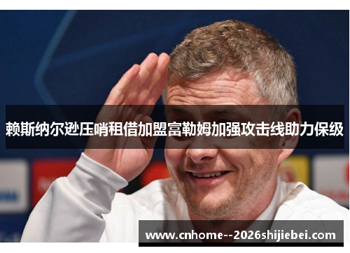 赖斯纳尔逊压哨租借加盟富勒姆加强攻击线助力保级