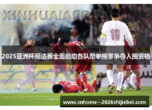 2025亚洲杯预选赛全面启动各队摩拳擦掌争夺入围资格 2025亚洲杯预选赛全面启动各队摩拳擦掌争夺入围资格