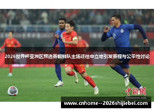 2026世界杯亚洲区预选赛朝鲜队主场迁往中立地引发赛程与公平性讨论