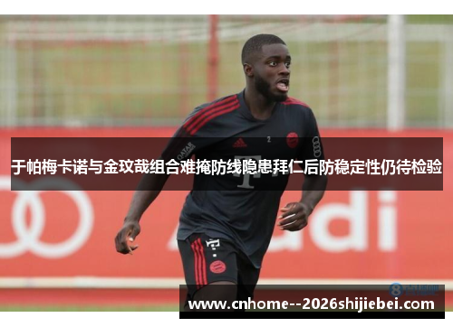于帕梅卡诺与金玟哉组合难掩防线隐患拜仁后防稳定性仍待检验