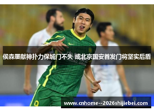 侯森屡献神扑力保城门不失 成北京国安首发门将坚实后盾 侯森屡献神扑力保城门不失 成北京国安首发门将坚实后盾