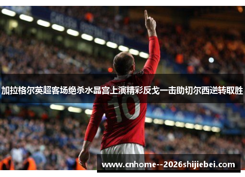 加拉格尔英超客场绝杀水晶宫上演精彩反戈一击助切尔西逆转取胜