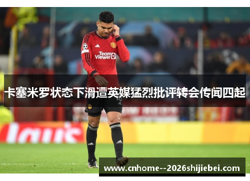 卡塞米罗状态下滑遭英媒猛烈批评转会传闻四起