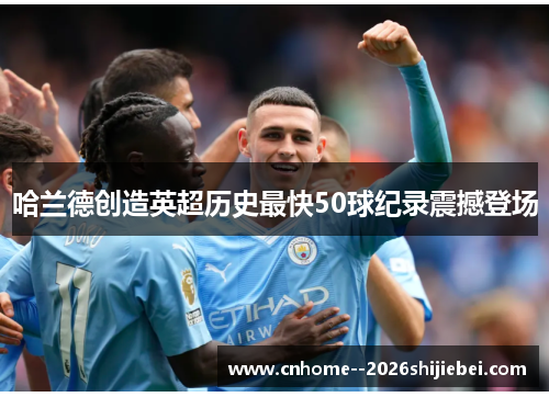 哈兰德创造英超历史最快50球纪录震撼登场 哈兰德创造英超历史最快50球纪录震撼登场