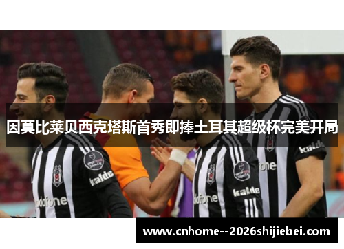 因莫比莱贝西克塔斯首秀即捧土耳其超级杯完美开局