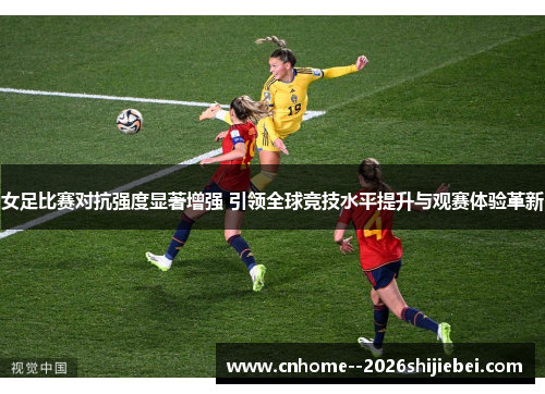 女足比赛对抗强度显著增强 引领全球竞技水平提升与观赛体验革新