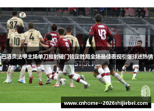 巴洛贡法甲主场单刀推射破门锁定胜局全场最佳表现引爆球迷热情 巴洛贡法甲主场单刀推射破门锁定胜局全场最佳表现引爆球迷热情