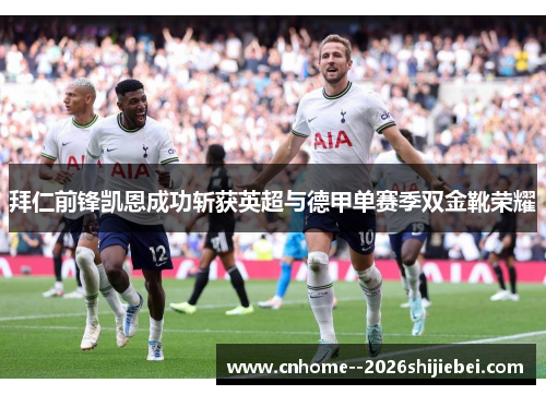 拜仁前锋凯恩成功斩获英超与德甲单赛季双金靴荣耀