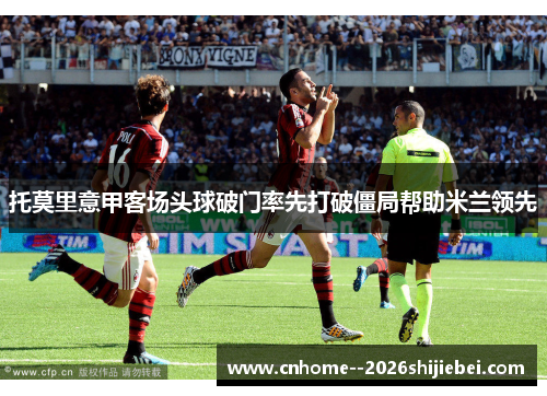 托莫里意甲客场头球破门率先打破僵局帮助米兰领先