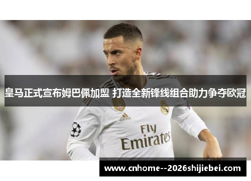 皇马正式宣布姆巴佩加盟 打造全新锋线组合助力争夺欧冠