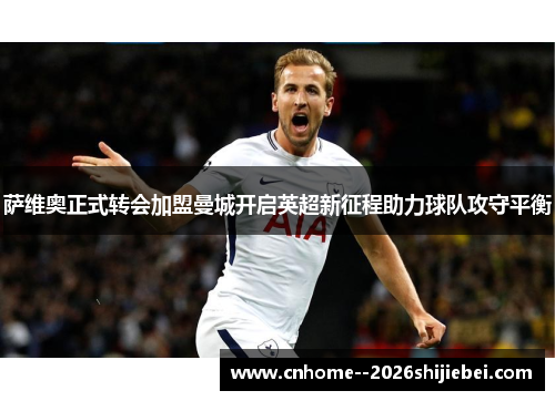 萨维奥正式转会加盟曼城开启英超新征程助力球队攻守平衡