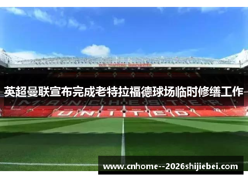 英超曼联宣布完成老特拉福德球场临时修缮工作
