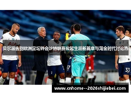 贝尔温告别欧洲足坛转会沙特联赛掀起生涯新篇章与淘金时代讨论热