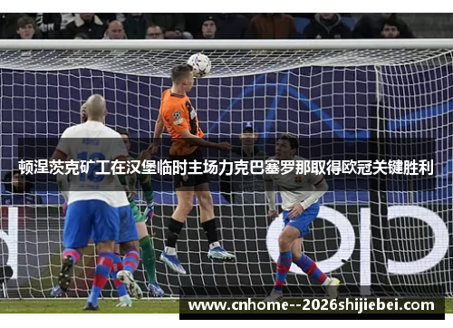 顿涅茨克矿工在汉堡临时主场力克巴塞罗那取得欧冠关键胜利