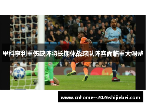 里科亨利重伤缺阵将长期休战球队阵容面临重大调整
