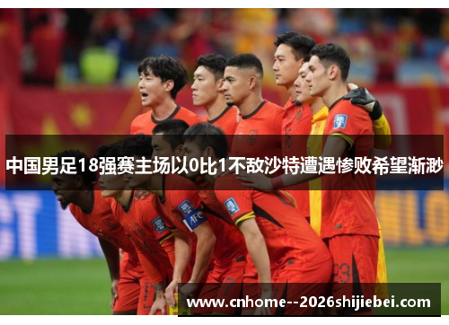 中国男足18强赛主场以0比1不敌沙特遭遇惨败希望渐渺