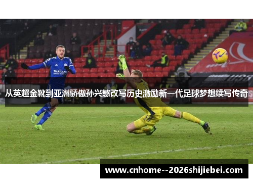 从英超金靴到亚洲骄傲孙兴慜改写历史激励新一代足球梦想续写传奇