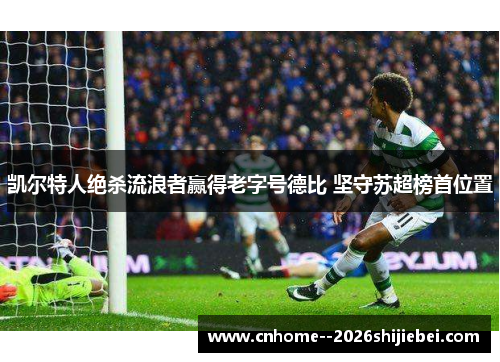 凯尔特人绝杀流浪者赢得老字号德比 坚守苏超榜首位置