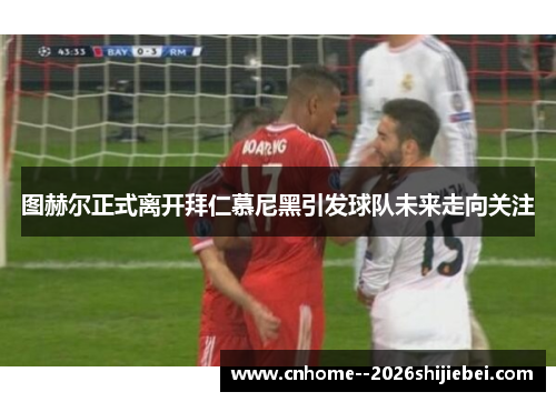 图赫尔正式离开拜仁慕尼黑引发球队未来走向关注