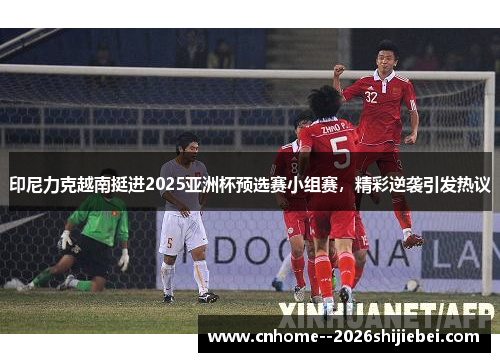 印尼力克越南挺进2025亚洲杯预选赛小组赛，精彩逆袭引发热议
