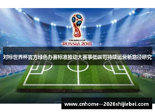 对标世界杯官方绿色办赛标准推动大赛事低碳可持续运营新路径研究