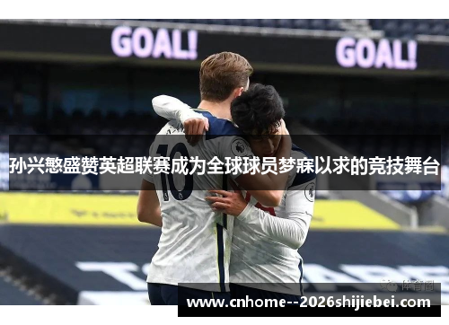 孙兴慜盛赞英超联赛成为全球球员梦寐以求的竞技舞台