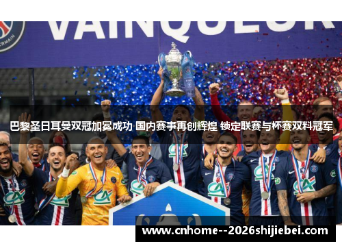 巴黎圣日耳曼双冠加冕成功 国内赛事再创辉煌 锁定联赛与杯赛双料冠军