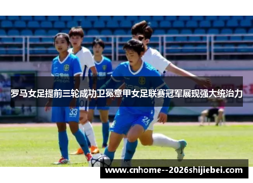 罗马女足提前三轮成功卫冕意甲女足联赛冠军展现强大统治力