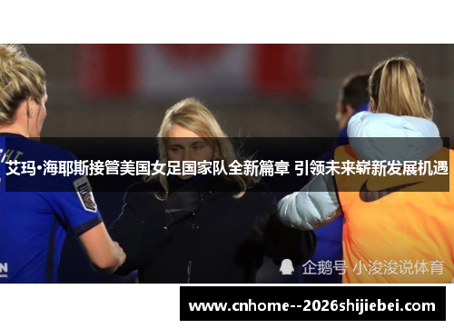 艾玛·海耶斯接管美国女足国家队全新篇章 引领未来崭新发展机遇