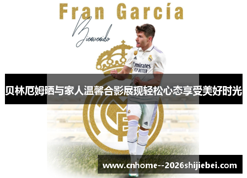 贝林厄姆晒与家人温馨合影展现轻松心态享受美好时光