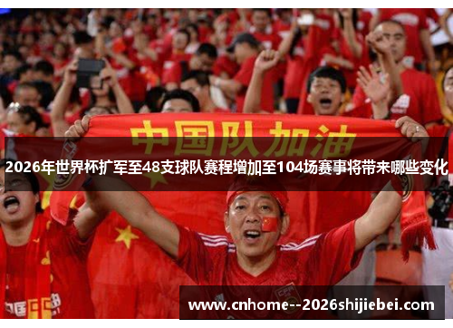 2026年世界杯扩军至48支球队赛程增加至104场赛事将带来哪些变化