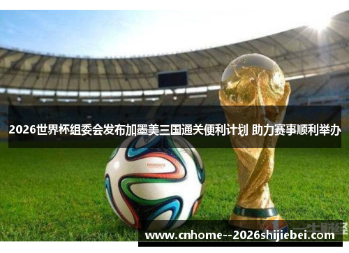 2026世界杯组委会发布加墨美三国通关便利计划 助力赛事顺利举办 2026世界杯组委会发布加墨美三国通关便利计划 助力赛事顺利举办