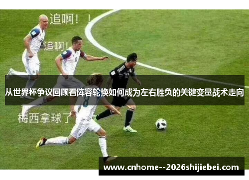 从世界杯争议回顾看阵容轮换如何成为左右胜负的关键变量战术走向