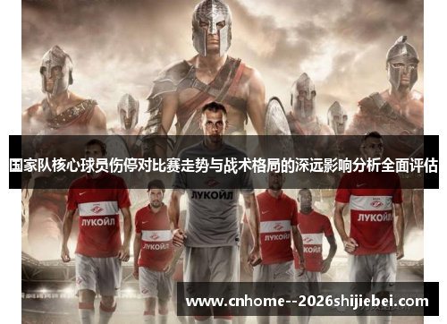 国家队核心球员伤停对比赛走势与战术格局的深远影响分析全面评估