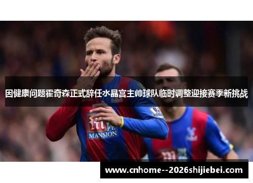 因健康问题霍奇森正式辞任水晶宫主帅球队临时调整迎接赛季新挑战