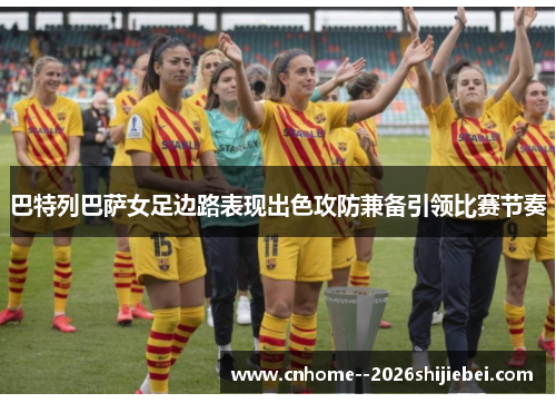 巴特列巴萨女足边路表现出色攻防兼备引领比赛节奏